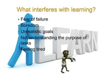 What interferes with learning?
 Fear of failure
 Boredom
 Unrealistic goals
 Not understanding the purpose of
  tasks
 Feeling tired
 