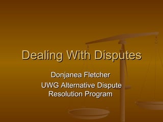 Dealing With Disputes
     Donjanea Fletcher
   UWG Alternative Dispute
    Resolution Program
 
