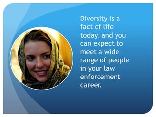 Diversity is a 
fact of life 
today, and you 
can expect to 
meet a wide 
range of people 
in your law 
enforcement 
career. 
 