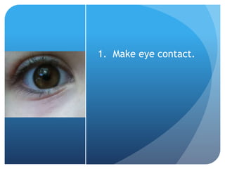1. Make eye contact. 
 