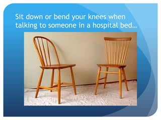 Sit down or bend your knees when 
talking to someone in a hospital bed… 
 