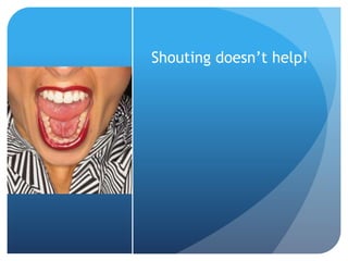 Shouting doesn’t help! 
 