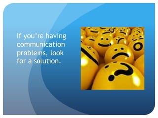 If you’re having 
communication 
problems, look 
for a solution. 
 