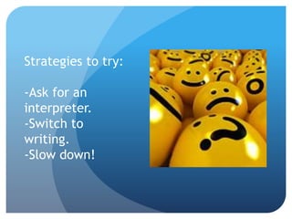 Strategies to try: 
-Ask for an 
interpreter. 
-Switch to 
writing. 
-Slow down! 
 
