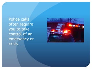 Police calls 
often require 
you to take 
control of an 
emergency or 
crisis. 
 