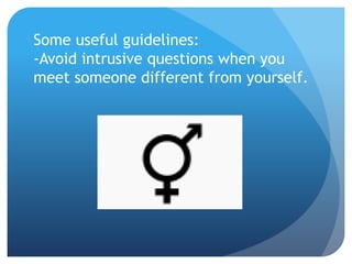 Some useful guidelines: 
-Avoid intrusive questions when you 
meet someone different from yourself. 
 
