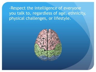 -Respect the intelligence of everyone 
you talk to, regardless of age, ethnicity, 
physical challenges, or lifestyle. 
 