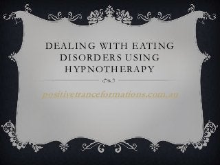 DEALING WITH EATING
DISORDERS USING
HYPNOTHERAPY
positivetranceformations.com.au
 
