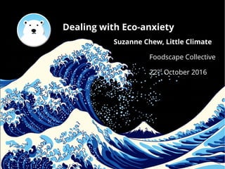 Dealing with Eco-anxiety
Suzanne Chew, Little Climate
Foodscape Collective
●
22nd
October 2016
 