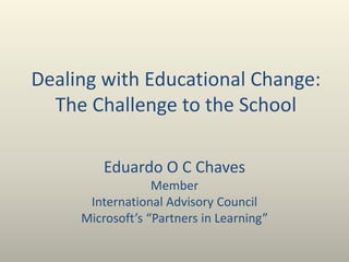 Dealing with Educational Change:
The Challenge to the School
Eduardo O C Chaves
Member
International Advisory Council
Microsoft’s “Partners in Learning”
 