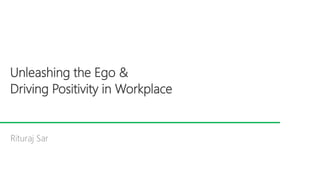 Unleashing the Ego &
Driving Positivity in Workplace
Rituraj Sar
 