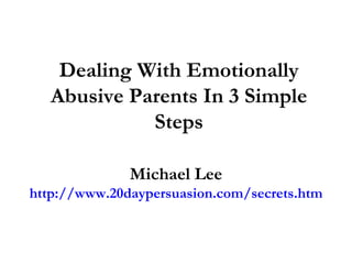 Dealing With Emotionally Abusive Parents In 3 Simple Steps Michael Lee http://www.20daypersuasion.com/secrets.htm 