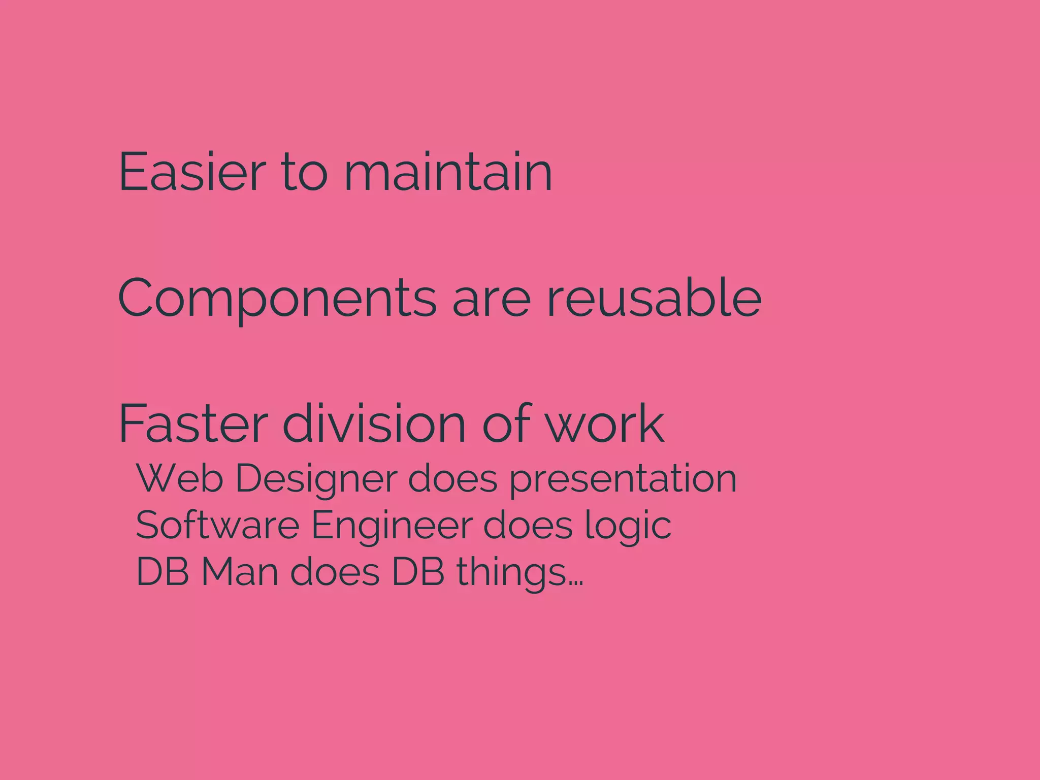Easier to maintain
Components are reusable
Faster division of work
Web Designer does presentation
Software Engineer does logic
DB Man does DB things…
 