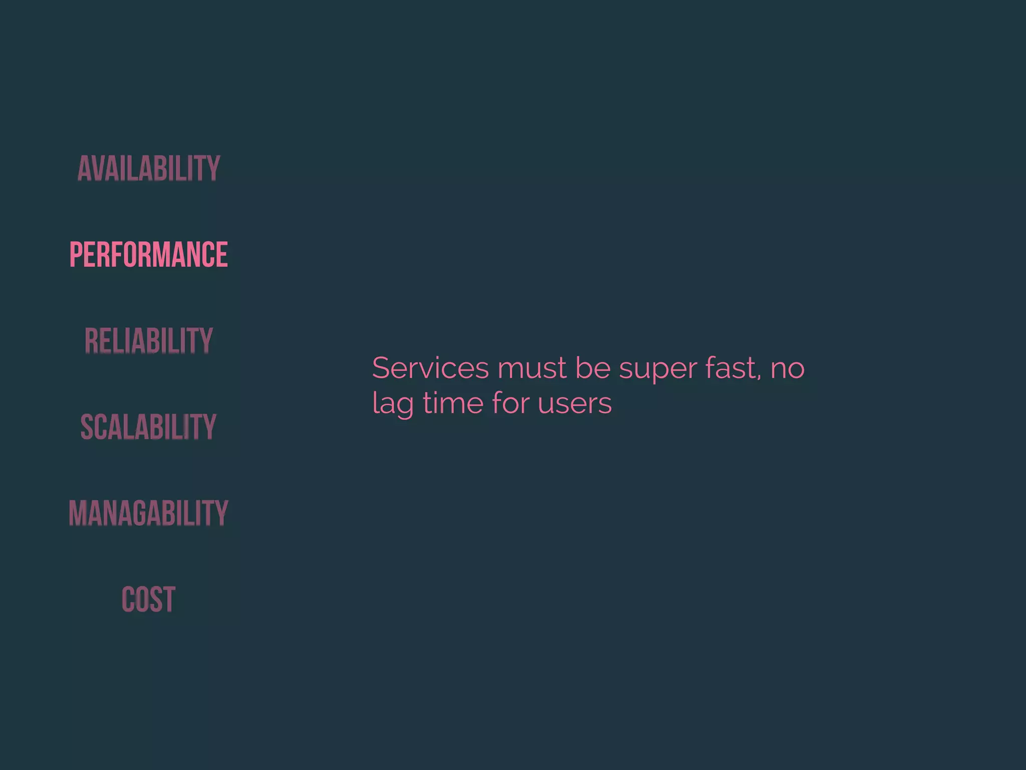 Availability
Performance
Reliability
Scalability
Managability
Cost
Services must be super fast, no
lag time for users
 