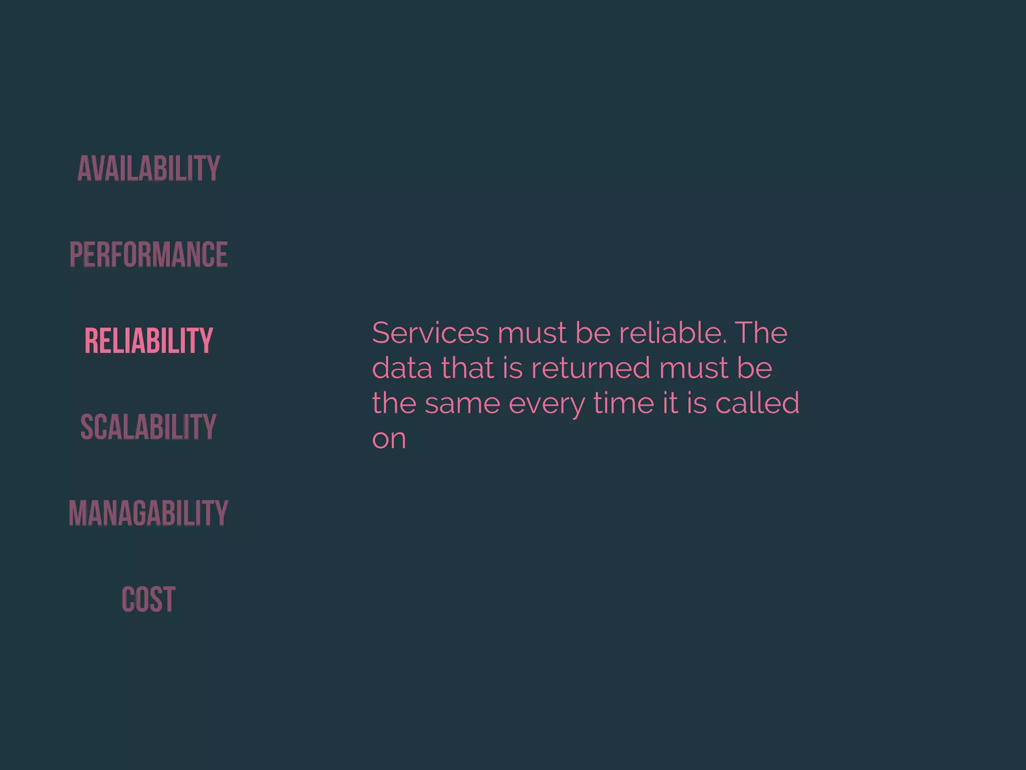 Availability
Performance
Reliability
Scalability
Managability
Cost
Services must be reliable. The
data that is returned must be
the same every time it is called
on
 
