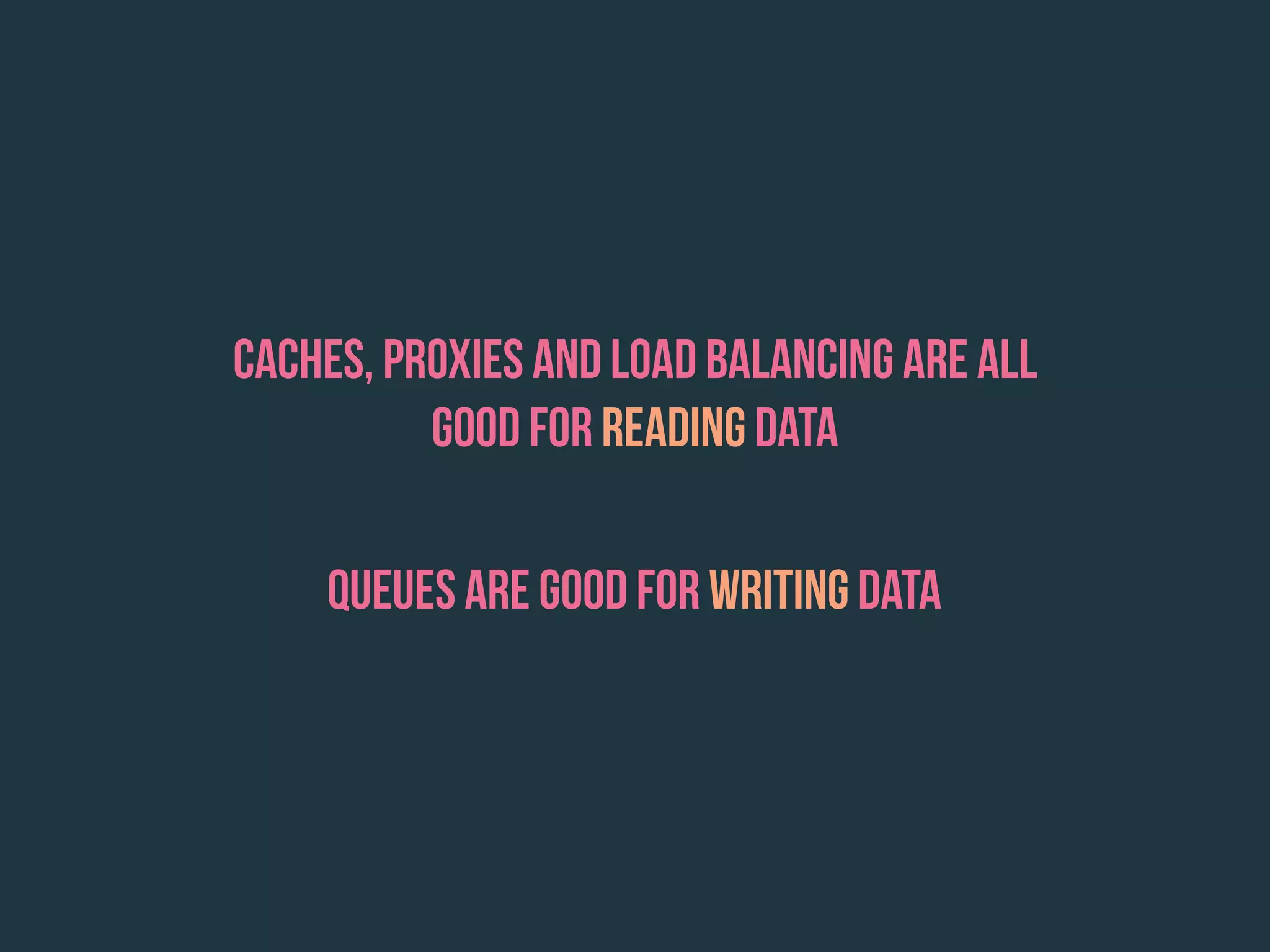 Queues are good for writing data
caches, proxies and load balancing are all
good for reading data
 