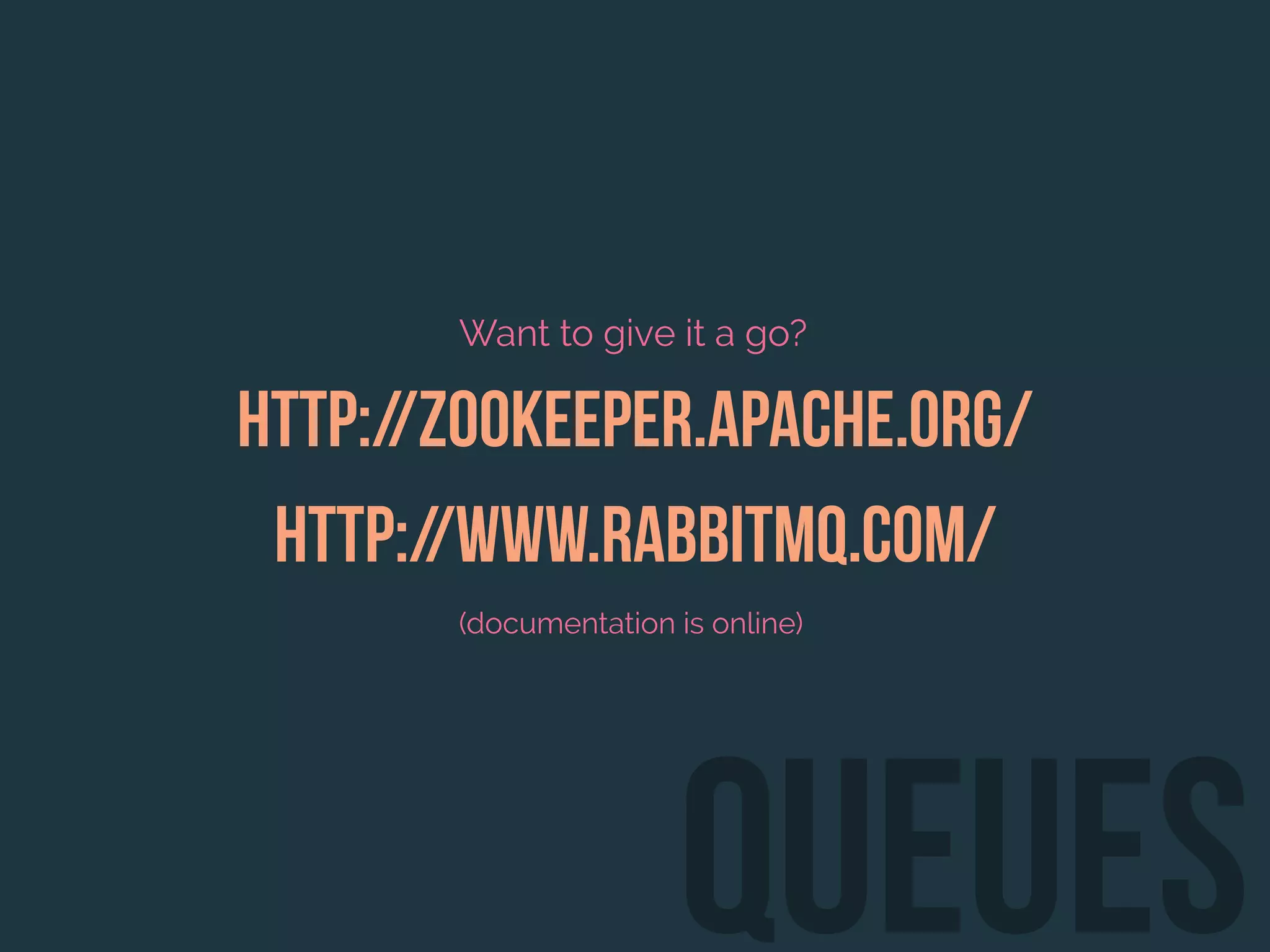 Want to give it a go?
http://zookeeper.apache.org/
http://www.rabbitmq.com/
(documentation is online)
queues
 