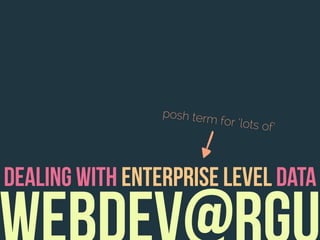 dealing with enterprise level data
posh term for ‘lots of’
 