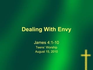 Dealing With Envy James 4:1-10 Teens’ Worship August 15, 2010 