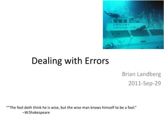 Dealing with Errors
Brian Landberg
2011-Sep-29
““The fool doth think he is wise, but the wise man knows himself to be a fool.”
–W.Shakespeare
 