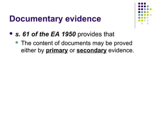 Documentary evidence
 s.   61 of the EA 1950 provides that
      The content of documents may be proved
       either by primary or secondary evidence.
 