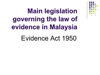 Main legislation
governing the law of
evidence in Malaysia
   Evidence Act 1950
 