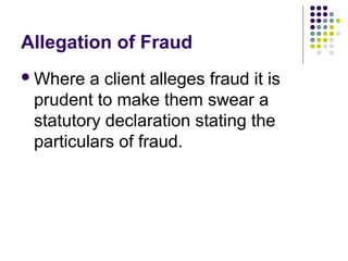 Allegation of Fraud
 Where  a client alleges fraud it is
 prudent to make them swear a
 statutory declaration stating the
 particulars of fraud.
 