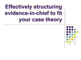 Effectively structuring
evidence-in-chief to fit
     your case theory
 