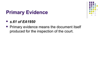 Primary Evidence
   s.61 of EA1950
   Primary evidence means the document itself
    produced for the inspection of the court.
 