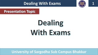 Dealing With Exams 1
University of Sargodha Sub Campus Bhakkar
Presentation Topic
 
