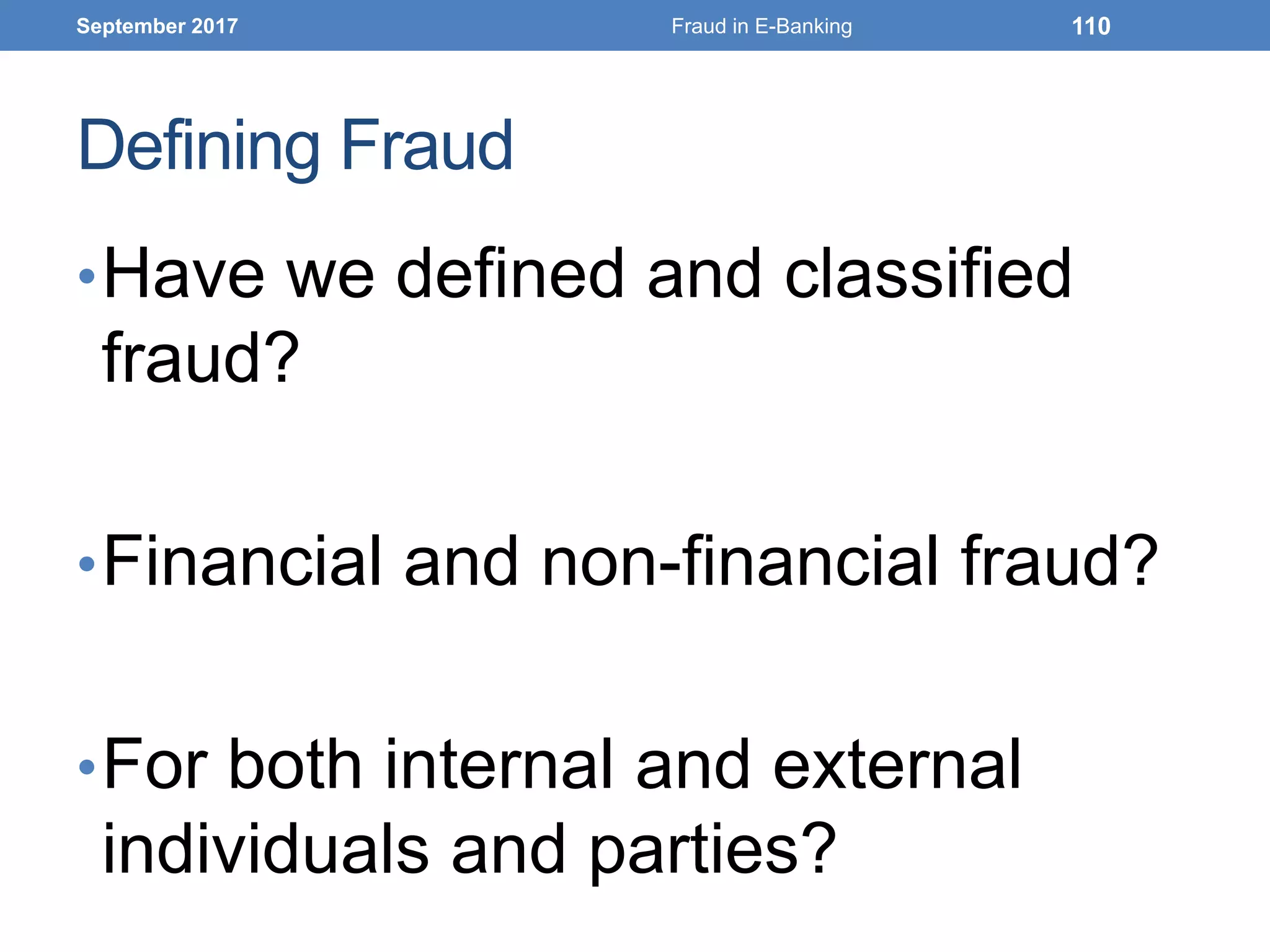 Defining Fraud
•Have we defined and classified
fraud?
•Financial and non-financial fraud?
•For both internal and external
individuals and parties?
September 2017 Fraud in E-Banking 110
 