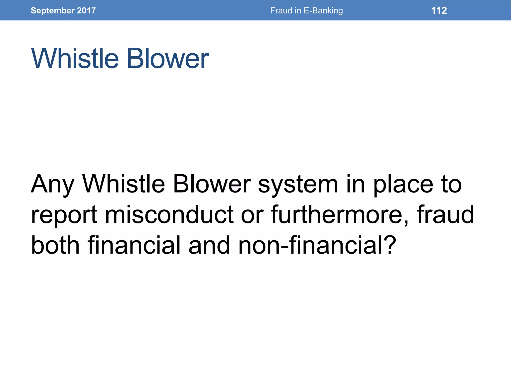 Whistle Blower
Any Whistle Blower system in place to
report misconduct or furthermore, fraud
both financial and non-financial?
September 2017 Fraud in E-Banking 112
 