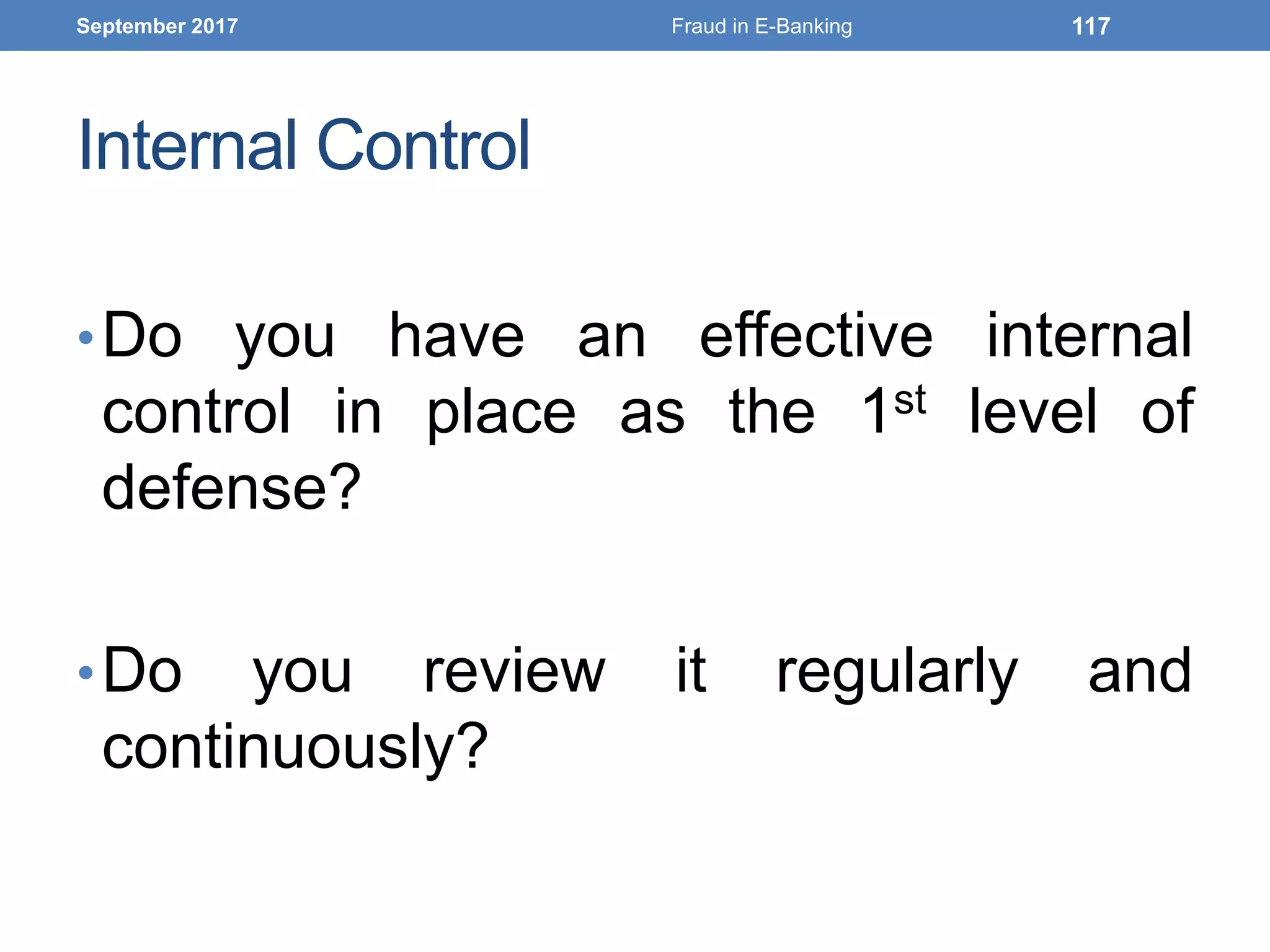Internal Control
•Do you have an effective internal
control in place as the 1st level of
defense?
•Do you review it regularly and
continuously?
September 2017 Fraud in E-Banking 117
 