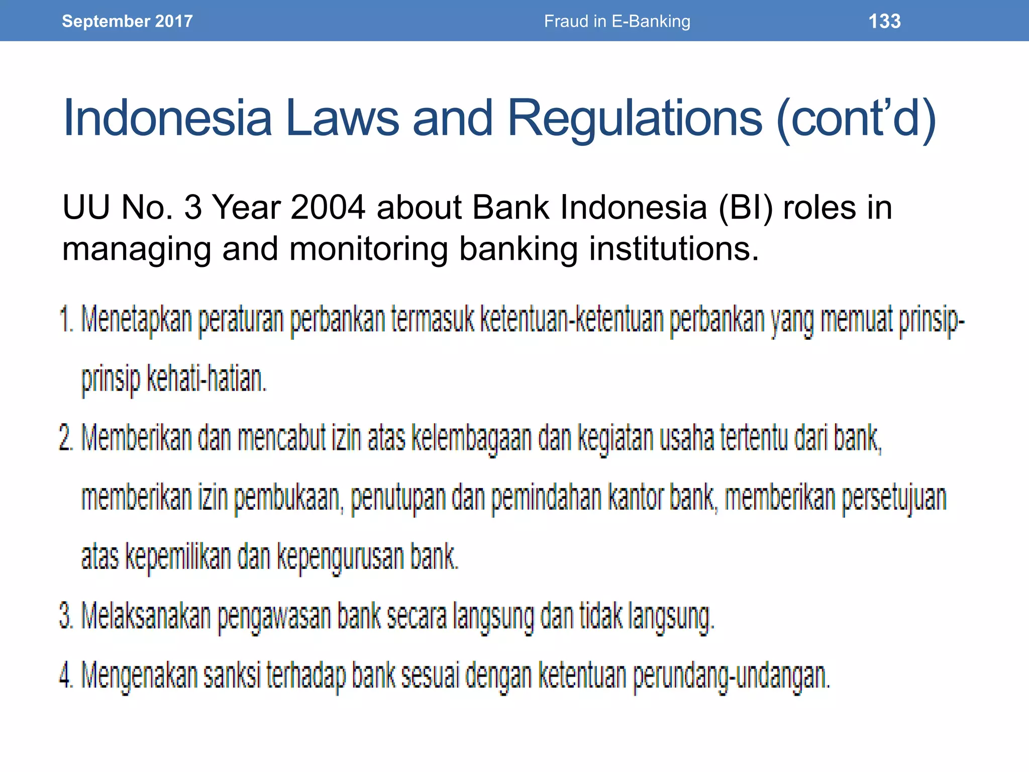Indonesia Laws and Regulations (cont’d)
UU No. 3 Year 2004 about Bank Indonesia (BI) roles in
managing and monitoring banking institutions.
September 2017 Fraud in E-Banking 133
 