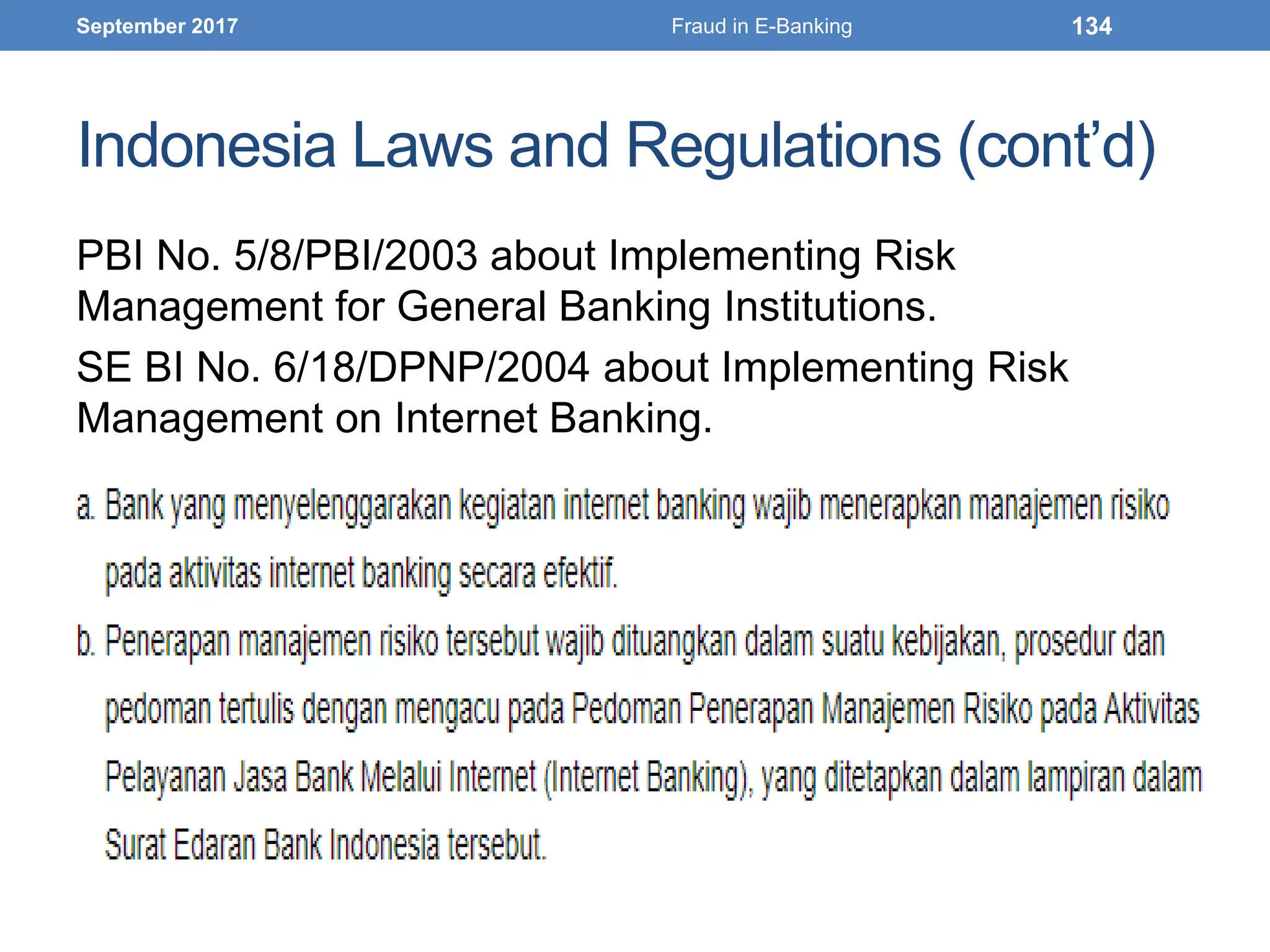 Indonesia Laws and Regulations (cont’d)
PBI No. 5/8/PBI/2003 about Implementing Risk
Management for General Banking Institutions.
SE BI No. 6/18/DPNP/2004 about Implementing Risk
Management on Internet Banking.
September 2017 Fraud in E-Banking 134
 