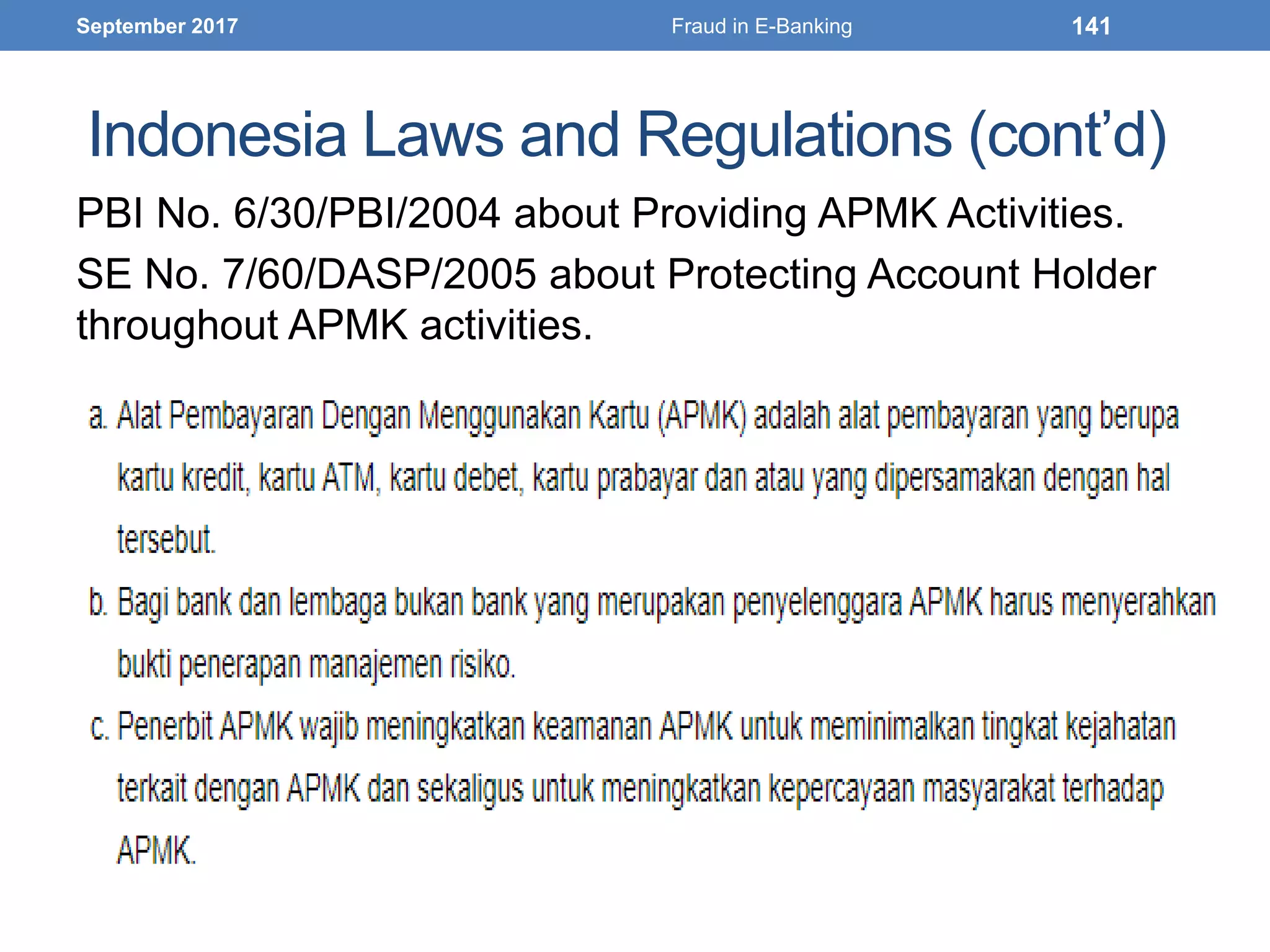 Indonesia Laws and Regulations (cont’d)
PBI No. 6/30/PBI/2004 about Providing APMK Activities.
SE No. 7/60/DASP/2005 about Protecting Account Holder
throughout APMK activities.
September 2017 Fraud in E-Banking 141
 