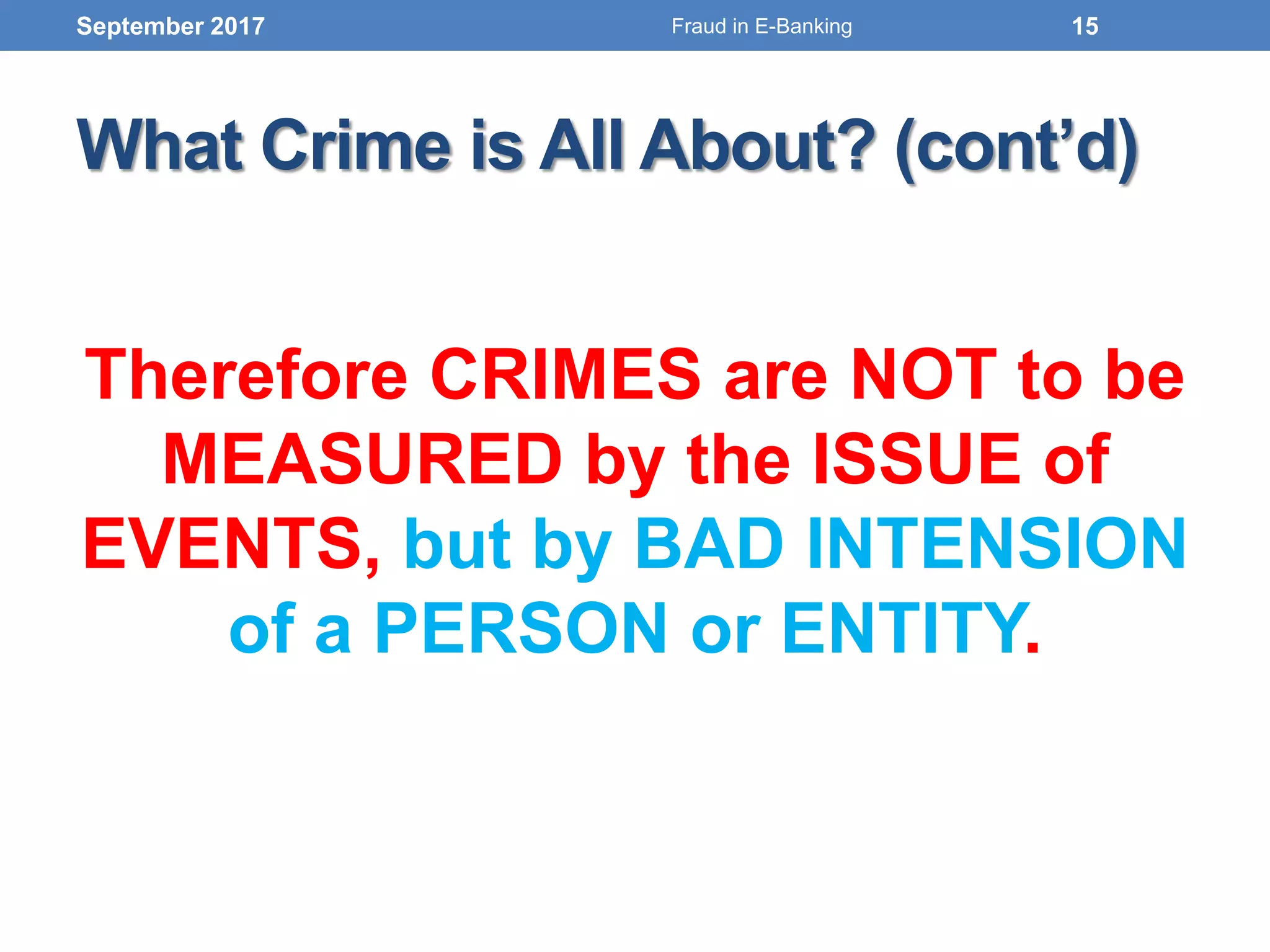 What Crime is All About? (cont’d)
Therefore CRIMES are NOT to be
MEASURED by the ISSUE of
EVENTS, but by BAD INTENSION
of a PERSON or ENTITY.
September 2017 15Fraud in E-Banking
 
