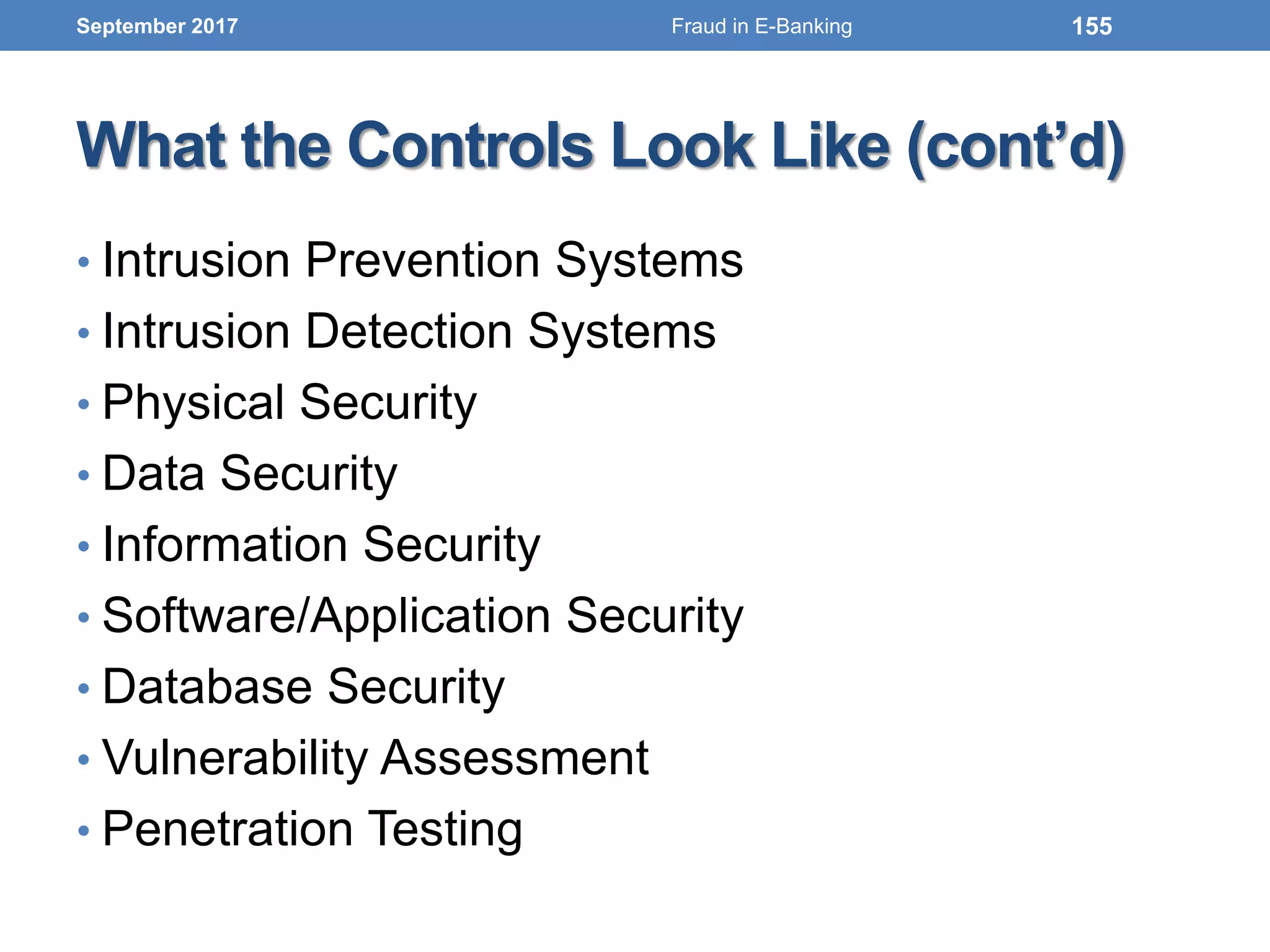 What the Controls Look Like (cont’d)
• Intrusion Prevention Systems
• Intrusion Detection Systems
• Physical Security
• Data Security
• Information Security
• Software/Application Security
• Database Security
• Vulnerability Assessment
• Penetration Testing
September 2017 155Fraud in E-Banking
 