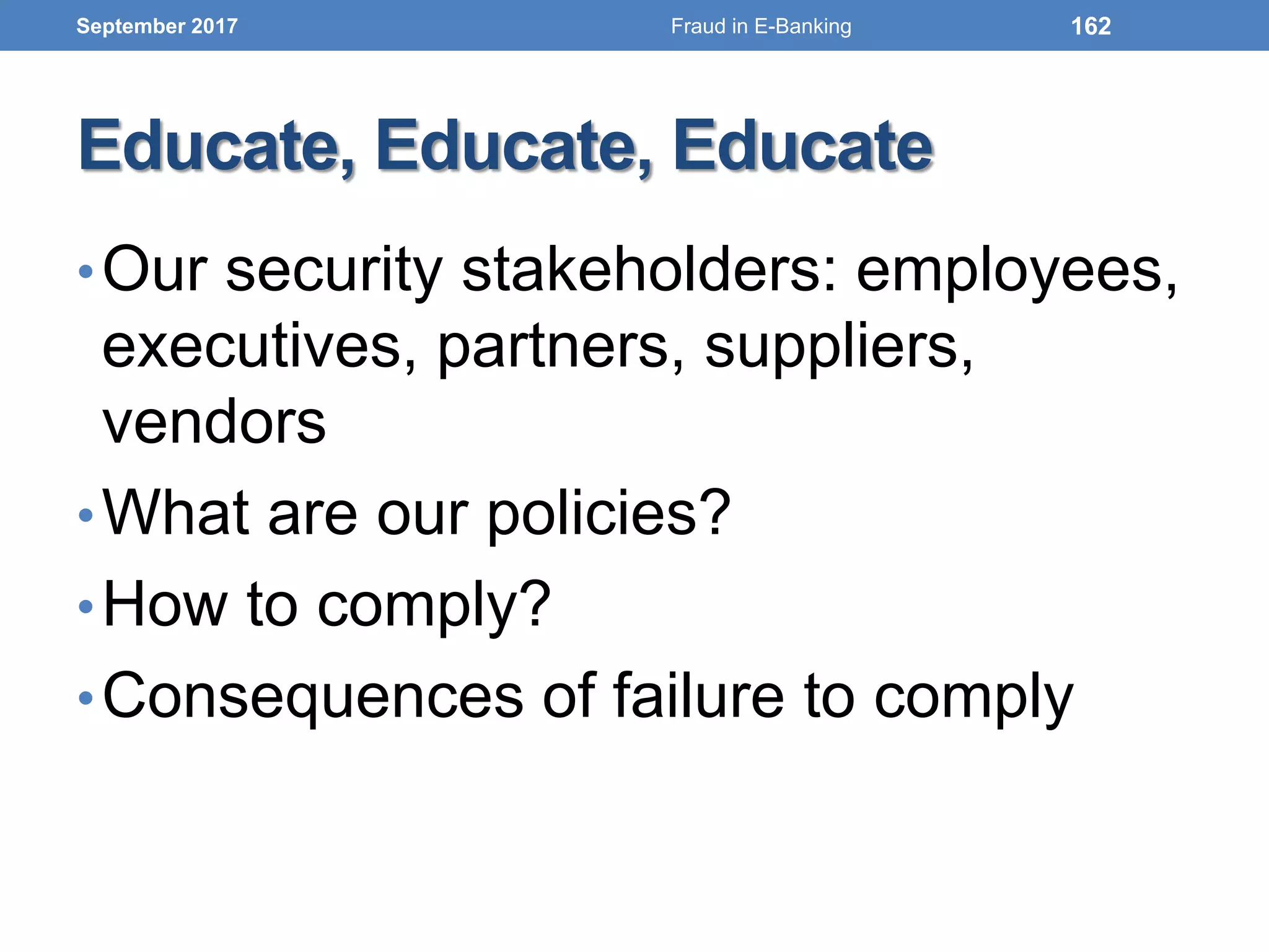 Educate, Educate, Educate
•Our security stakeholders: employees,
executives, partners, suppliers,
vendors
•What are our policies?
•How to comply?
•Consequences of failure to comply
September 2017 162Fraud in E-Banking
 
