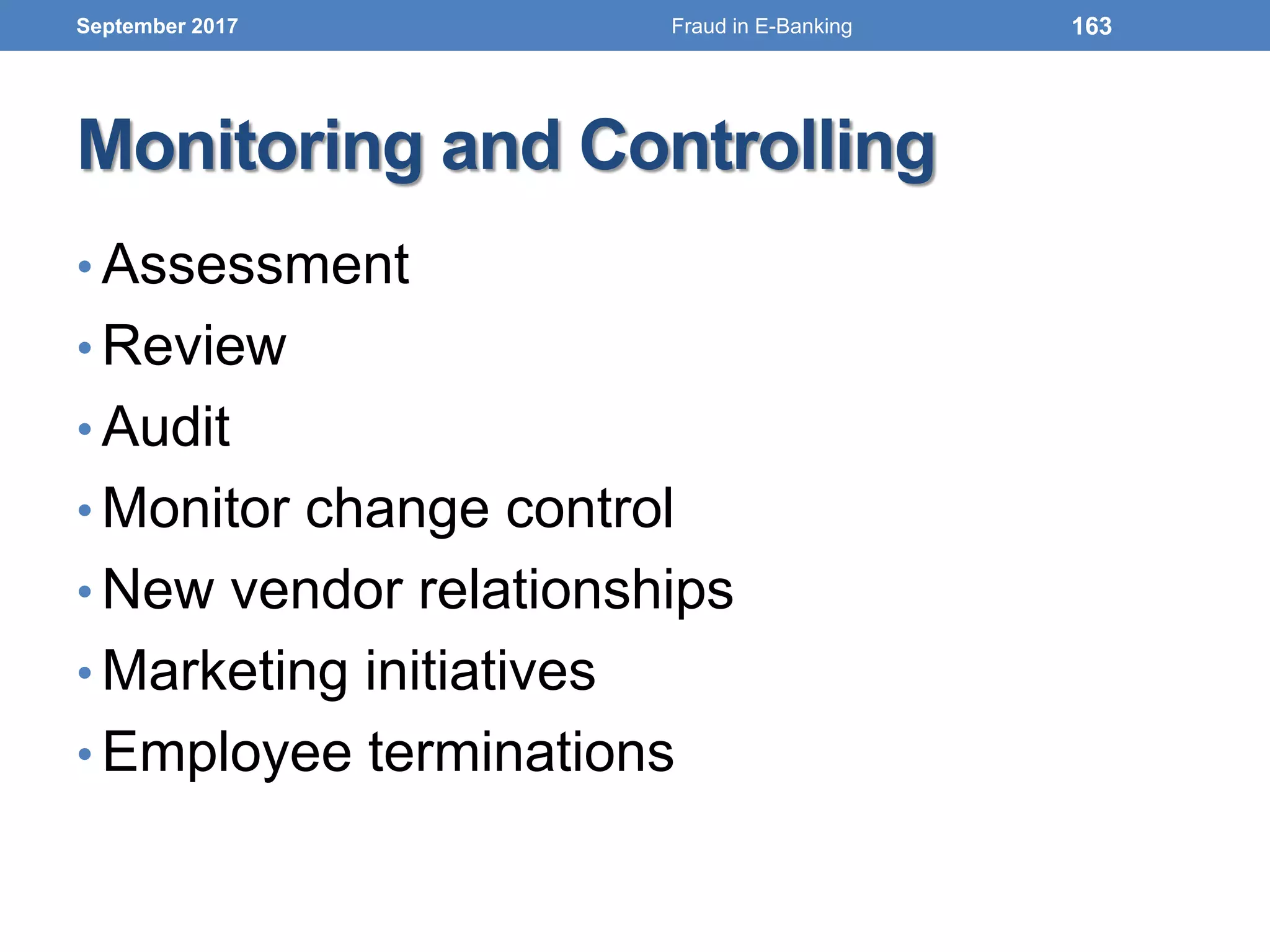 Monitoring and Controlling
• Assessment
• Review
• Audit
• Monitor change control
• New vendor relationships
• Marketing initiatives
• Employee terminations
September 2017 163Fraud in E-Banking
 