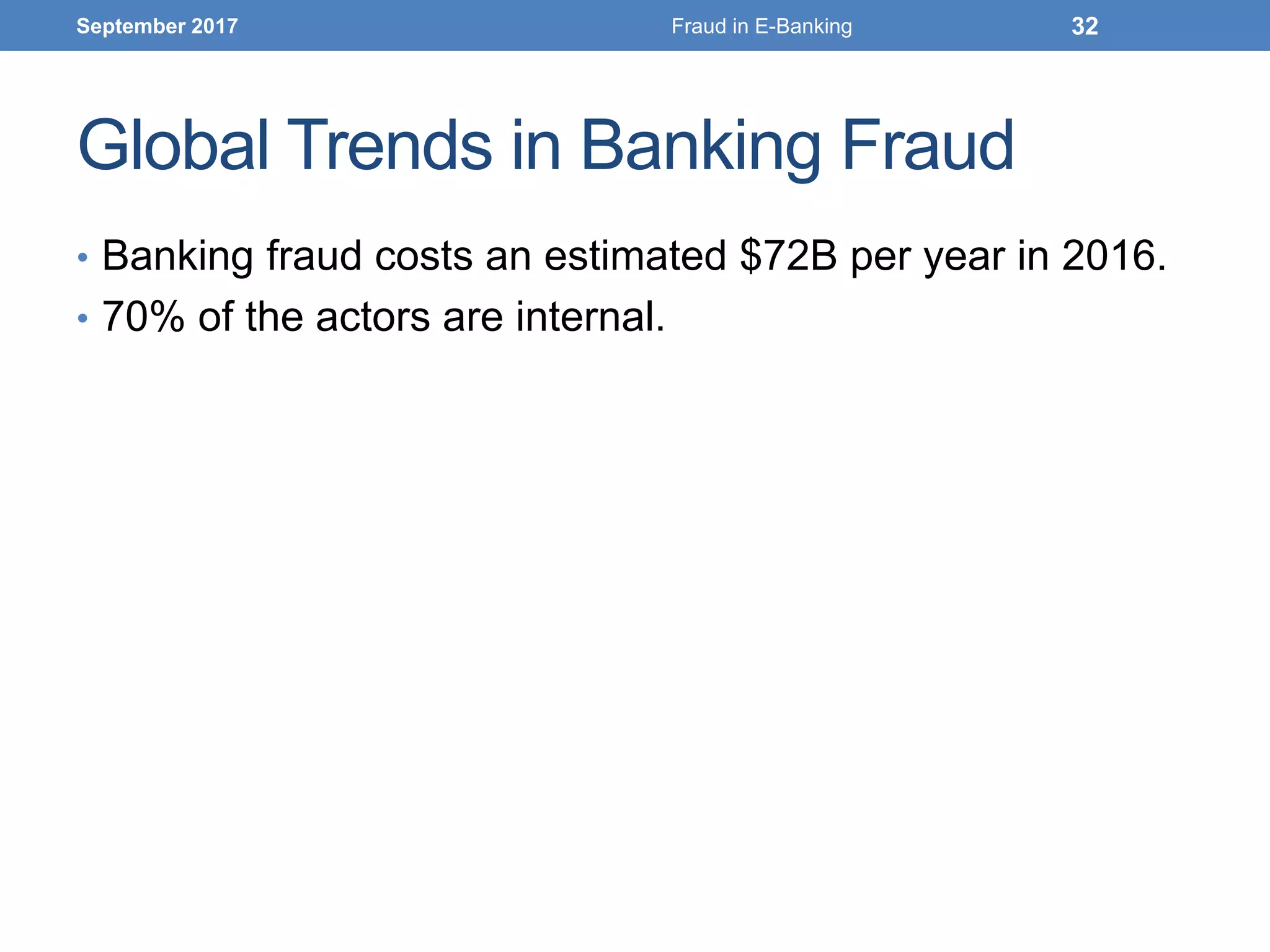 Global Trends in Banking Fraud
• Banking fraud costs an estimated $72B per year in 2016.
• 70% of the actors are internal.
September 2017 Fraud in E-Banking 32
 