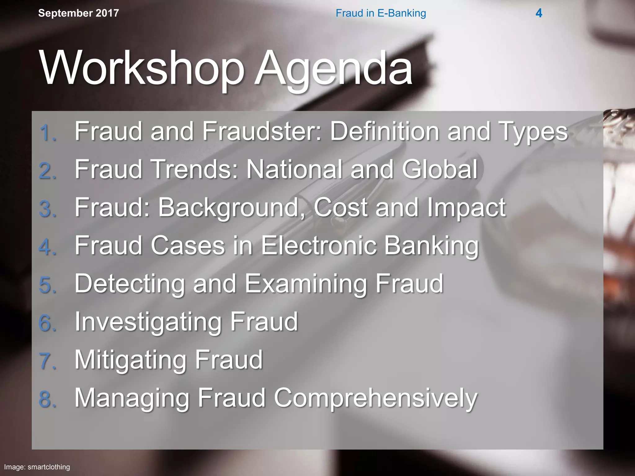 Workshop Agenda
1. Fraud and Fraudster: Definition and Types
2. Fraud Trends: National and Global
3. Fraud: Background, Cost and Impact
4. Fraud Cases in Electronic Banking
5. Detecting and Examining Fraud
6. Investigating Fraud
7. Mitigating Fraud
8. Managing Fraud Comprehensively
September 2017 Fraud in E-Banking 4
Image: smartclothing
 