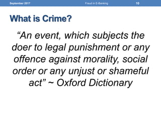 What is Crime?
“An event, which subjects the
doer to legal punishment or any
offence against morality, social
order or any unjust or shameful
act” ~ Oxford Dictionary
September 2017 10Fraud in E-Banking
 