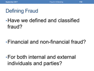 Defining Fraud
•Have we defined and classified
fraud?
•Financial and non-financial fraud?
•For both internal and external
individuals and parties?
September 2017 Fraud in E-Banking 110
 