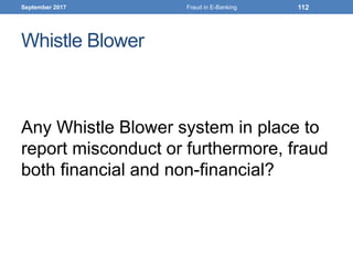 Whistle Blower
Any Whistle Blower system in place to
report misconduct or furthermore, fraud
both financial and non-financial?
September 2017 Fraud in E-Banking 112
 