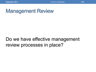 Management Review
Do we have effective management
review processes in place?
September 2017 Fraud in E-Banking 113
 