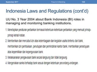 Indonesia Laws and Regulations (cont’d)
UU No. 3 Year 2004 about Bank Indonesia (BI) roles in
managing and monitoring banking institutions.
September 2017 Fraud in E-Banking 133
 