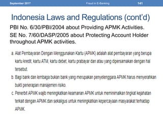 Indonesia Laws and Regulations (cont’d)
PBI No. 6/30/PBI/2004 about Providing APMK Activities.
SE No. 7/60/DASP/2005 about Protecting Account Holder
throughout APMK activities.
September 2017 Fraud in E-Banking 141
 
