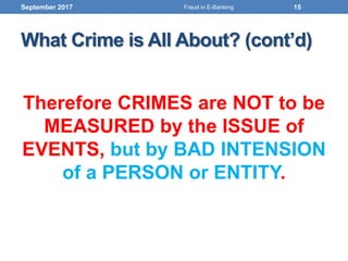 What Crime is All About? (cont’d)
Therefore CRIMES are NOT to be
MEASURED by the ISSUE of
EVENTS, but by BAD INTENSION
of a PERSON or ENTITY.
September 2017 15Fraud in E-Banking
 