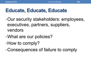 Educate, Educate, Educate
•Our security stakeholders: employees,
executives, partners, suppliers,
vendors
•What are our policies?
•How to comply?
•Consequences of failure to comply
September 2017 162Fraud in E-Banking
 